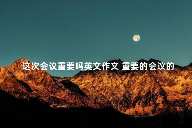 这次会议重要吗英文作文 重要的会议的英文